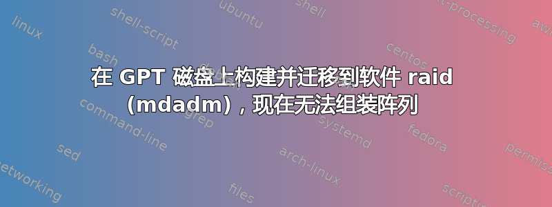 在 GPT 磁盘上构建并迁移到软件 raid (mdadm)，现在无法组装阵列