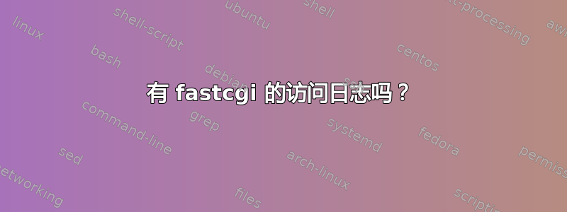 有 fastcgi 的访问日志吗？