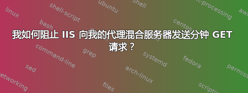 我如何阻止 IIS 向我的代理混合服务器发送分钟 GET 请求？