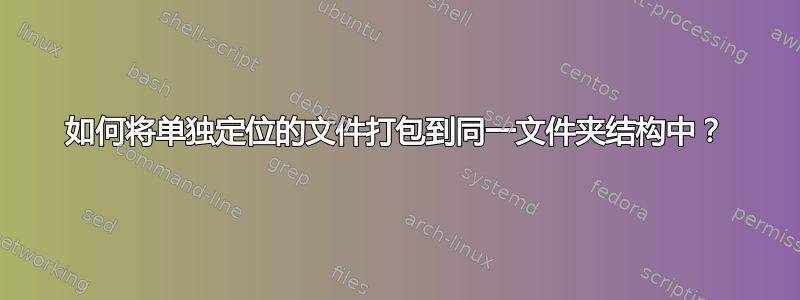 如何将单独定位的文件打包到同一文件夹结构中？