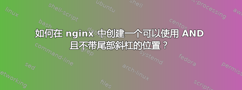 如何在 nginx 中创建一个可以使用 AND 且不带尾部斜杠的位置？