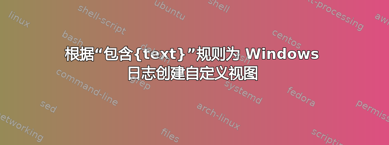 根据“包含{text}”规则为 Windows 日志创建自定义视图