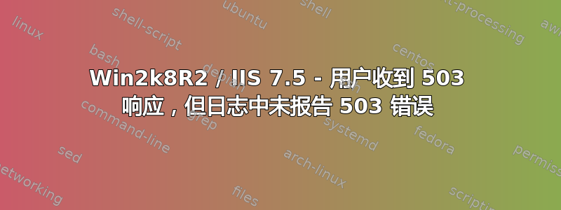 Win2k8R2 / IIS 7.5 - 用户收到 503 响应，但日志中未报告 503 错误