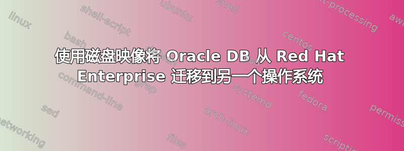 使用磁盘映像将 Oracle DB 从 Red Hat Enterprise 迁移到另一个操作系统