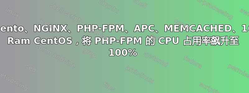 Magento、NGINX、PHP-FPM、APC、MEMCACHED、16gb Ram CentOS，将 PHP-FPM 的 CPU 占用率飙升至 100%