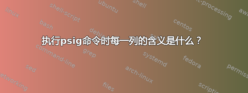 执行psig命令时每一列的含义是什么？