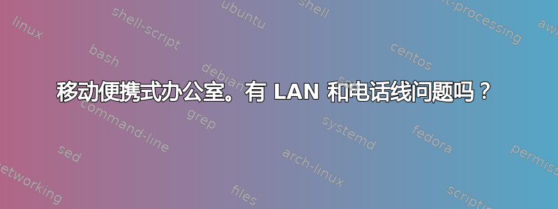 移动便携式办公室。有 LAN 和电话线问题吗？