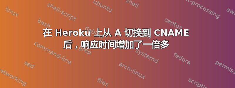 在 Heroku 上从 A 切换到 CNAME 后，响应时间增加了一倍多