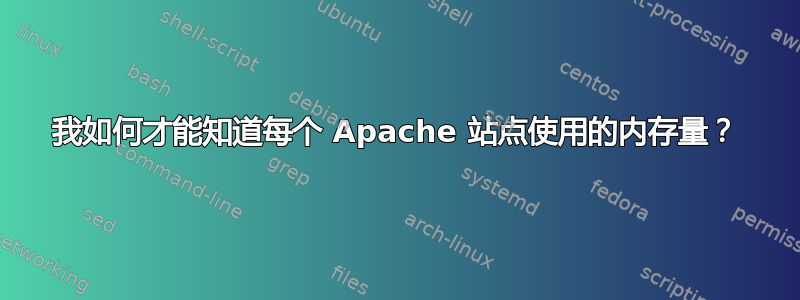 我如何才能知道每个 Apache 站点使用的内存量？