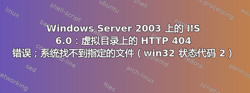 Windows Server 2003 上的 IIS 6.0：虚拟目录上的 HTTP 404 错误；系统找不到指定的文件（win32 状态代码 2）