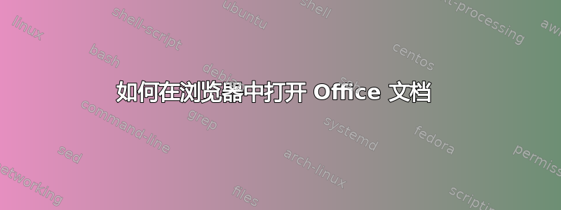 如何在浏览器中打开 Office 文档 