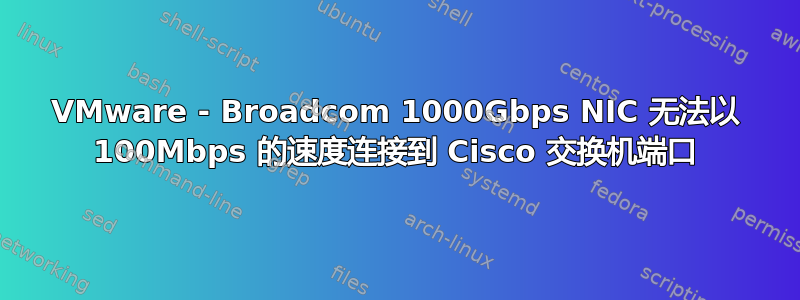 VMware - Broadcom 1000Gbps NIC 无法以 100Mbps 的速度连接到 Cisco 交换机端口