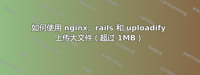 如何使用 nginx、rails 和 uploadify 上传大文件（超过 1MB）