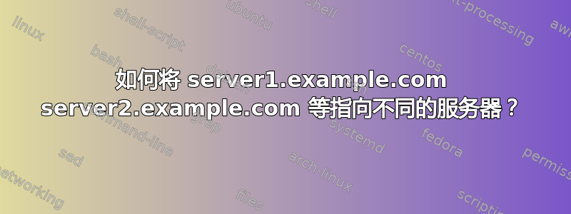 如何将 server1.example.com server2.example.com 等指向不同的服务器？