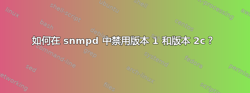 如何在 snmpd 中禁用版本 1 和版本 2c？