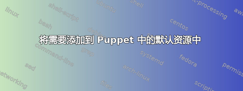 将需要添加到 Puppet 中的默认资源中