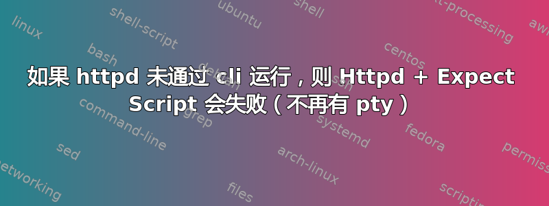 如果 httpd 未通过 cli 运行，则 Httpd + Expect Script 会失败（不再有 pty）