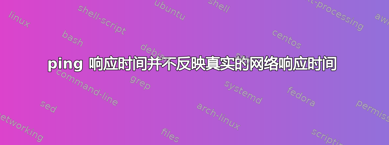 ping 响应时间并不反映真实的网络响应时间