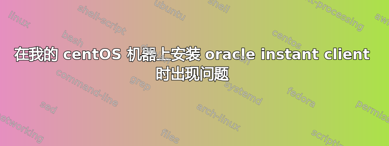 在我的 centOS 机器上安装 oracle instant client 时出现问题