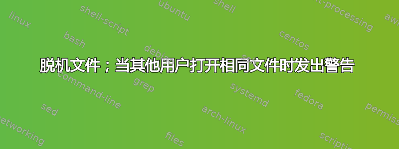 脱机文件；当其他用户打开相同文件时发出警告