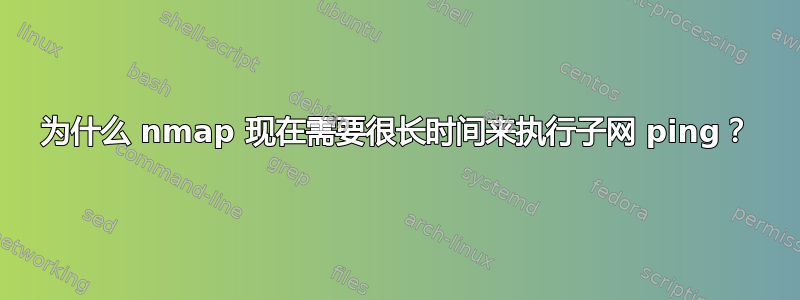 为什么 nmap 现在需要很长时间来执行子网 ping？