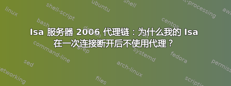 Isa 服务器 2006 代理链：为什么我的 Isa 在一次连接断开后不使用代理？