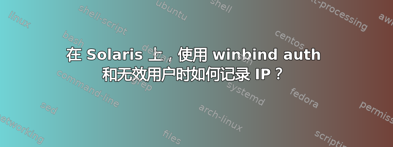 在 Solaris 上，使用 winbind auth 和无效用户时如何记录 IP？