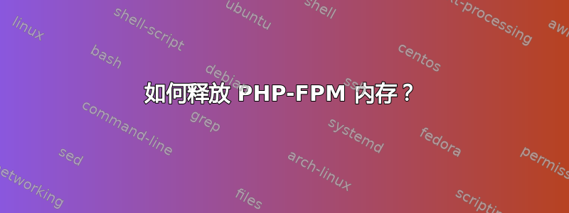 如何释放 PHP-FPM 内存？