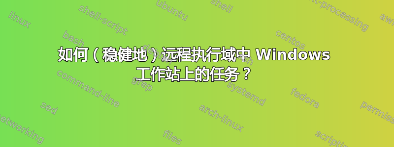 如何（稳健地）远程执行域中 Windows 工作站上的任务？