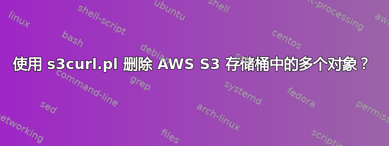 使用 s3curl.pl 删除 AWS S3 存储桶中的多个对象？