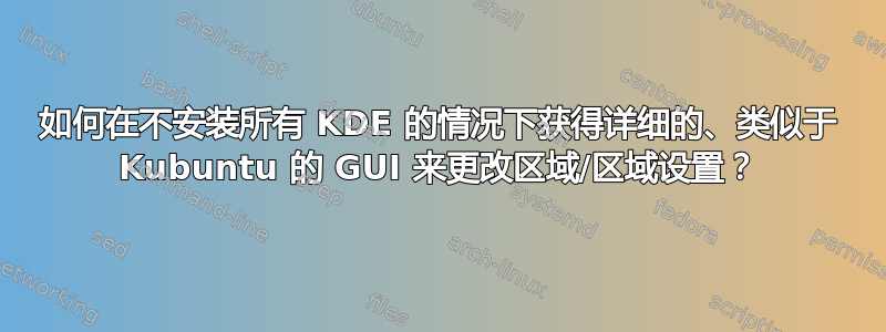 如何在不安装所有 KDE 的情况下获得详细的、类似于 Kubuntu 的 GUI 来更改区域/区域设置？