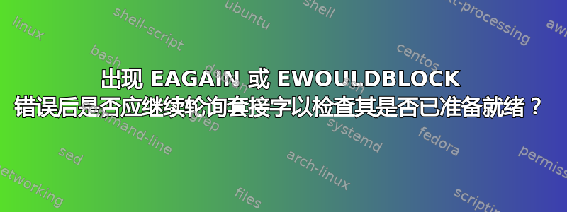 出现 EAGAIN 或 EWOULDBLOCK 错误后是否应继续轮询套接字以检查其是否已准备就绪？