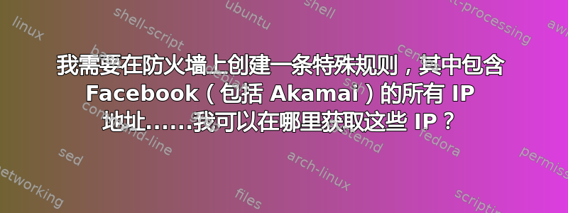 我需要在防火墙上创建一条特殊规则，其中包含 Facebook（包括 Akamai）的所有 IP 地址......我可以在哪里获取这些 IP？