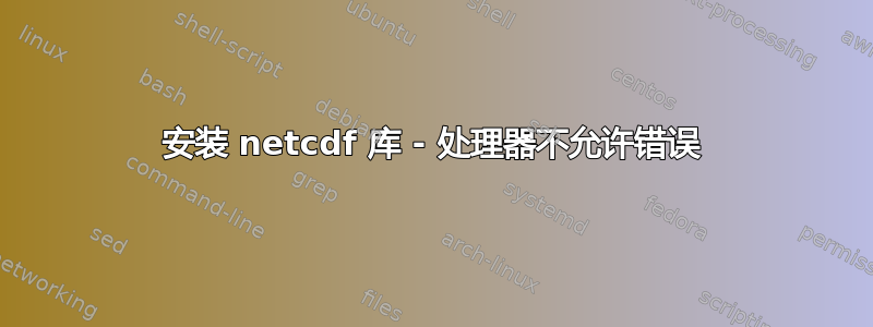 安装 netcdf 库 - 处理器不允许错误