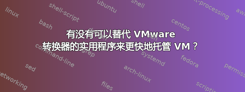 有没有可以替代 VMware 转换器的实用程序来更快地托管 VM？