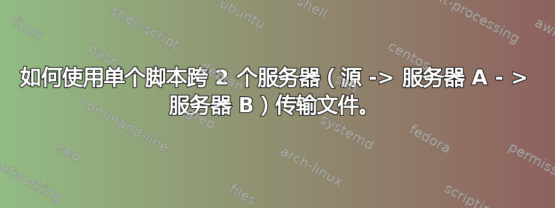 如何使用单个脚本跨 2 个服务器（源 -> 服务器 A - > 服务器 B）传输文件。