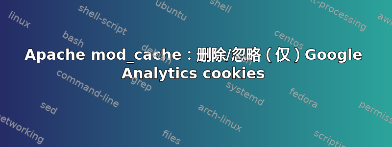 Apache mod_cache：删除/忽略（仅）Google Analytics cookies