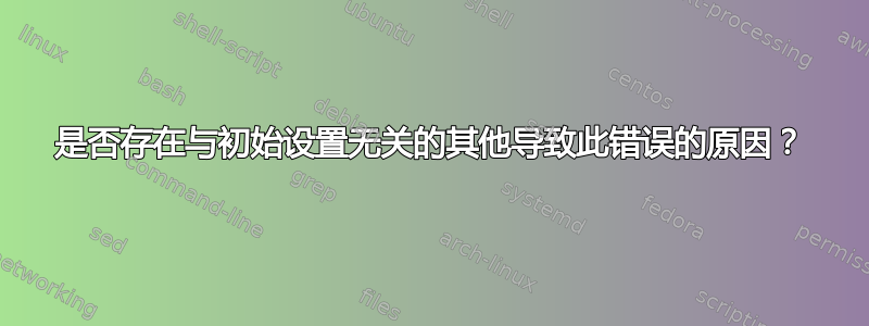 是否存在与初始设置无关的其他导致此错误的原因？