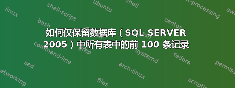 如何仅保留数据库（SQL SERVER 2005）中所有表中的前 100 条记录