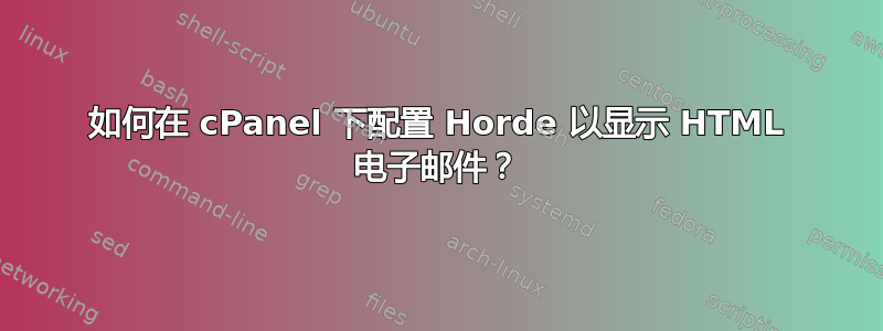 如何在 cPanel 下配置 Horde 以显示 HTML 电子邮件？