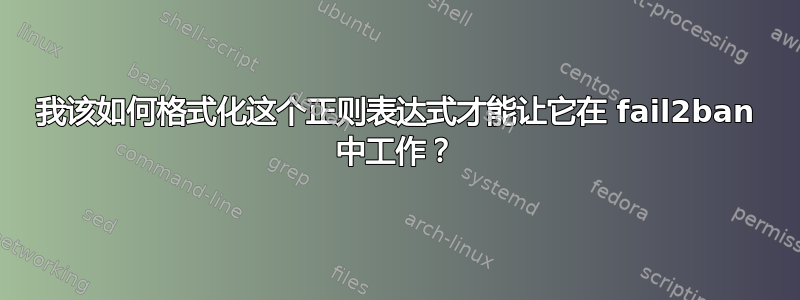 我该如何格式化这个正则表达式才能让它在 fail2ban 中工作？