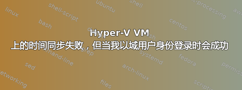 Hyper-V VM 上的时间同步失败，但当我以域用户身份登录时会成功