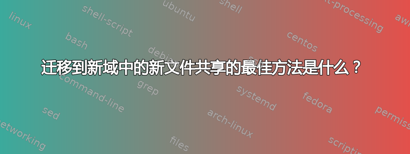 迁移到新域中的新文件共享的最佳方法是什么？