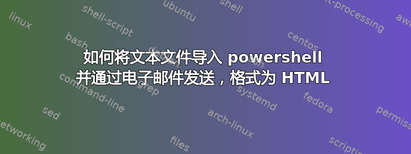 如何将文本文件导入 powershell 并通过电子邮件发送，格式为 HTML