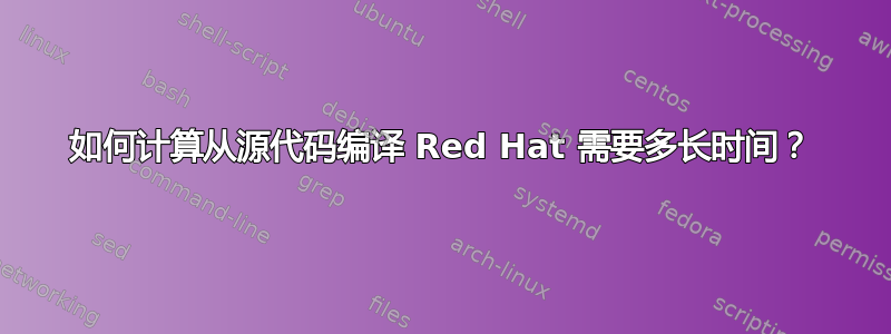 如何计算从源代码编译 Red Hat 需要多长时间？