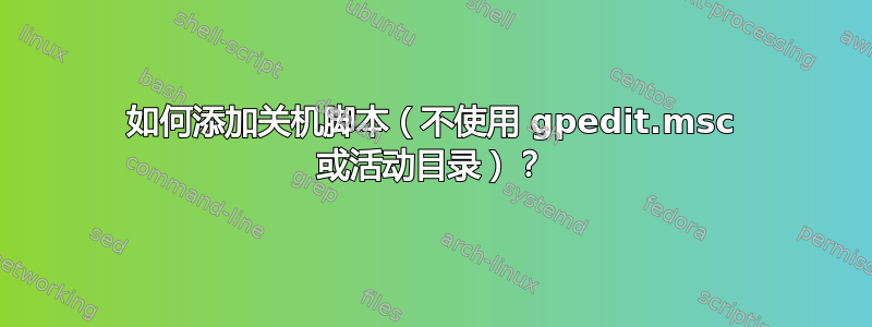 如何添加关机脚本（不使用 gpedit.msc 或活动目录）？