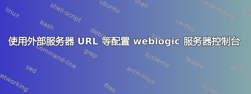 使用外部服务器 URL 等配置 weblogic 服务器控制台