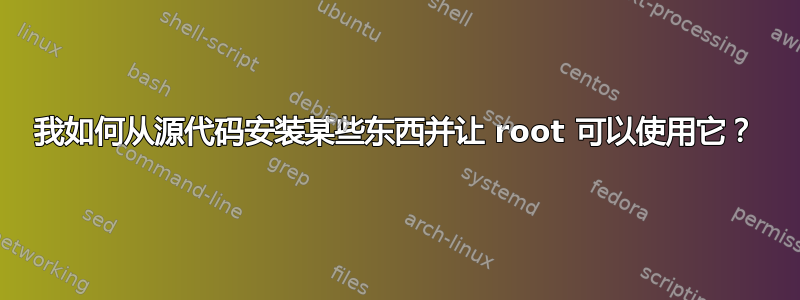 我如何从源代码安装某些东西并让 root 可以使用它？