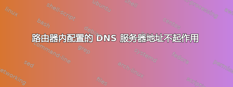 路由器内配置的 DNS 服务器地址不起作用