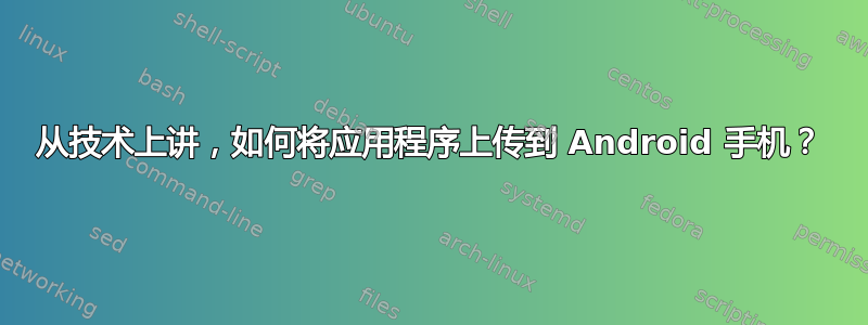 从技术上讲，如何将应用程序上传到 Android 手机？